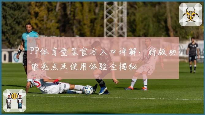 PP体育登录官方入口详解，新版功能亮点及使用体验全揭秘