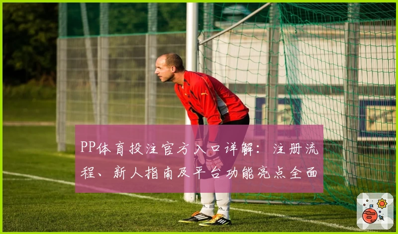 PP体育投注官方入口详解：注册流程、新人指南及平台功能亮点全面解析