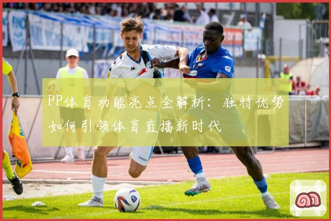 PP体育功能亮点全解析：独特优势如何引领体育直播新时代