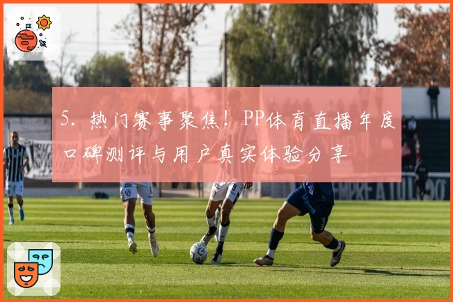 5. 热门赛事聚焦！PP体育直播年度口碑测评与用户真实体验分享