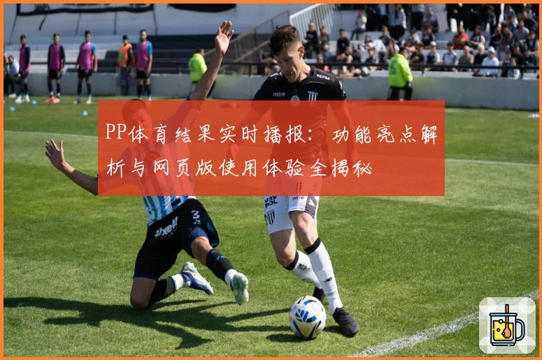 PP体育结果实时播报：功能亮点解析与网页版使用体验全揭秘