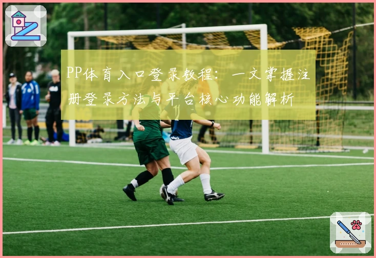 PP体育入口登录教程：一文掌握注册登录方法与平台核心功能解析