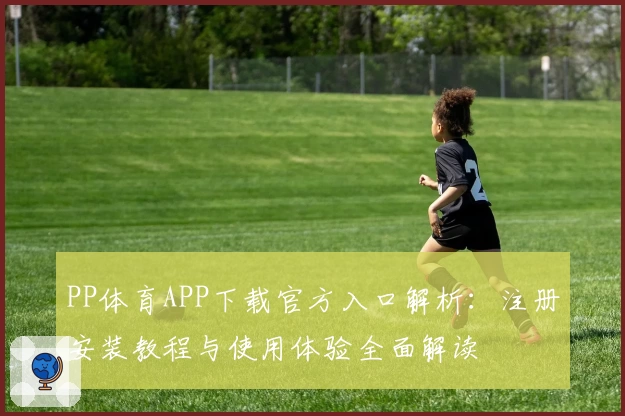 PP体育APP下载官方入口解析：注册安装教程与使用体验全面解读