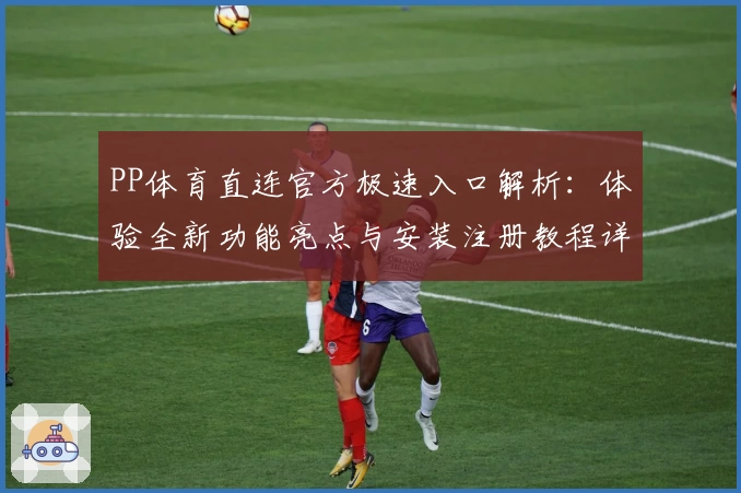 PP体育直连官方极速入口解析：体验全新功能亮点与安装注册教程详解