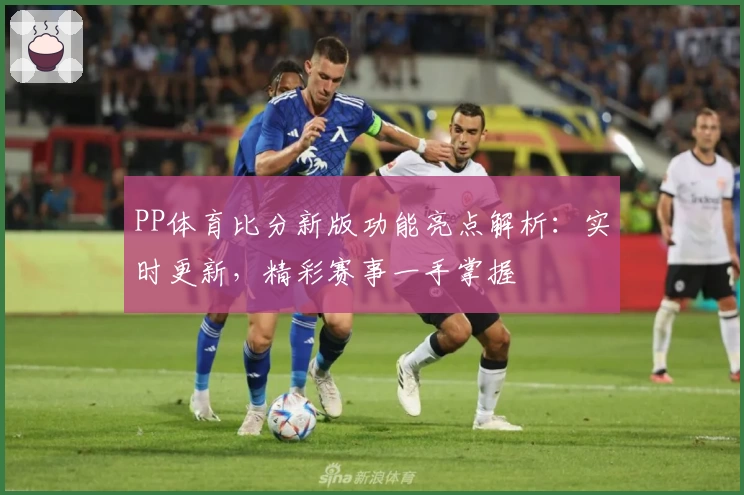 PP体育比分新版功能亮点解析：实时更新，精彩赛事一手掌握