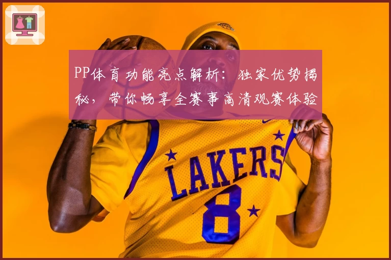 PP体育功能亮点解析：独家优势揭秘，带你畅享全赛事高清观赛体验