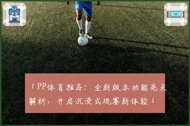 「PP体育推荐：全新版本功能亮点解析，开启沉浸式观赛新体验」