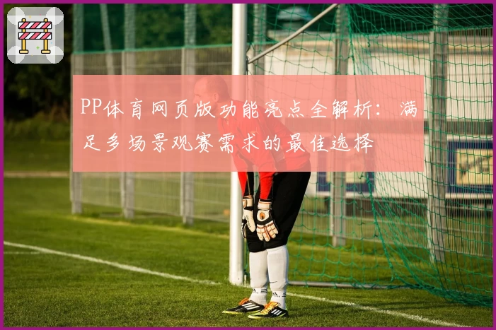 PP体育网页版功能亮点全解析：满足多场景观赛需求的最佳选择