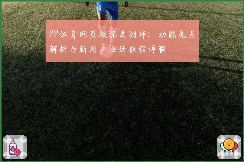 PP体育网页版深度测评：功能亮点解析与新用户注册教程详解