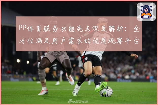 PP体育服务功能亮点深度解析：全方位满足用户需求的优质观赛平台