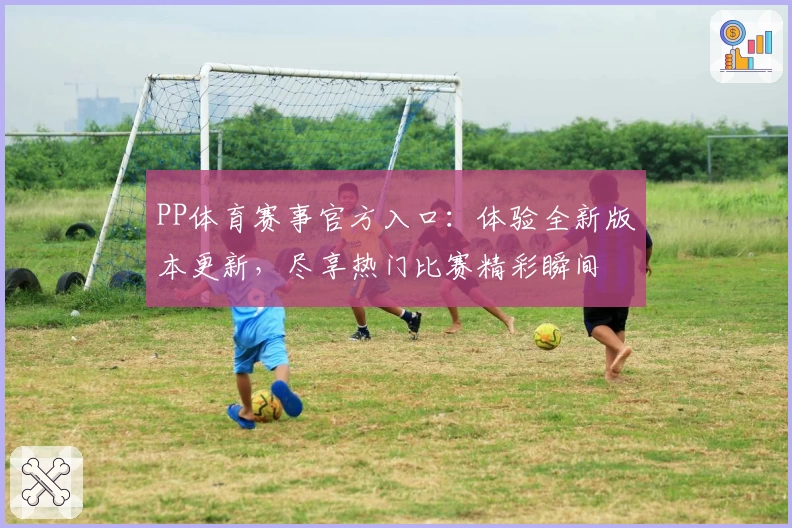PP体育赛事官方入口：体验全新版本更新，尽享热门比赛精彩瞬间