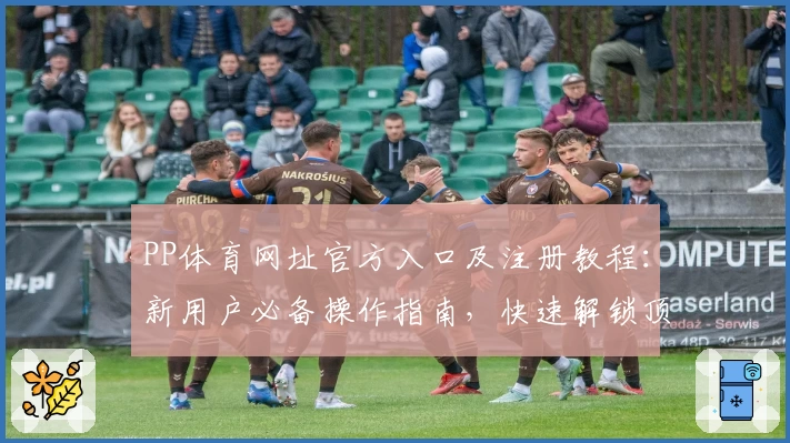 PP体育网址官方入口及注册教程：新用户必备操作指南，快速解锁顶级赛事观看体验