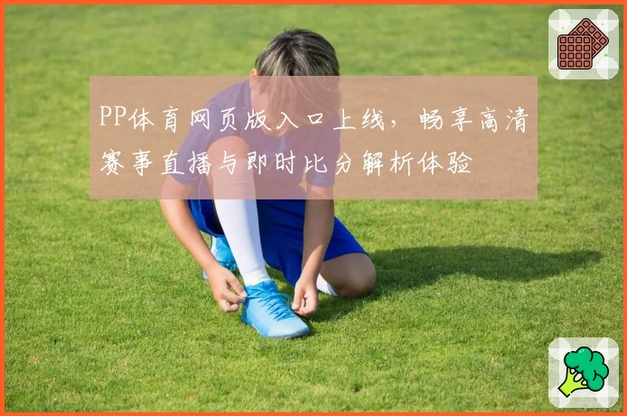 PP体育网页版入口上线，畅享高清赛事直播与即时比分解析体验