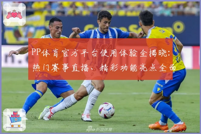 PP体育官方平台使用体验全揭晓：热门赛事直播、精彩功能亮点全面解析