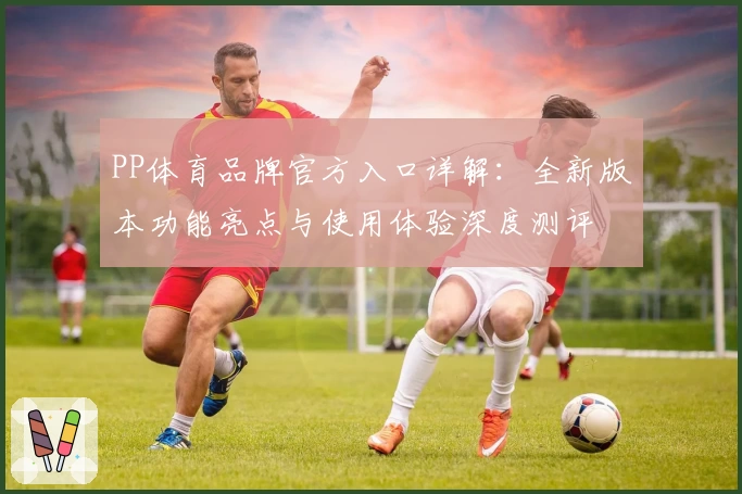 PP体育品牌官方入口详解：全新版本功能亮点与使用体验深度测评