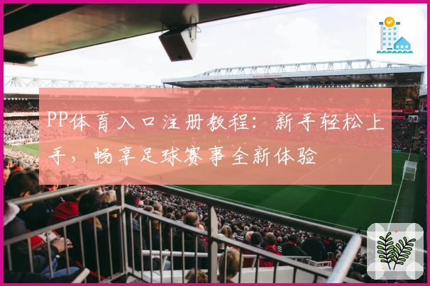 PP体育入口注册教程：新手轻松上手，畅享足球赛事全新体验