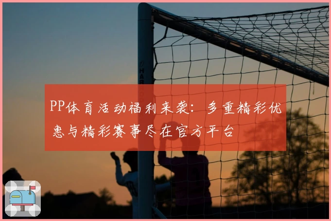 PP体育活动福利来袭:多重精彩优惠与精彩赛事尽在官方平台