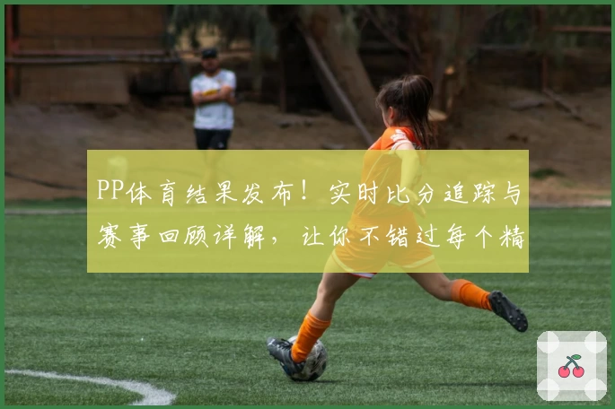 PP体育结果发布！实时比分追踪与赛事回顾详解，让你不错过每个精彩瞬间