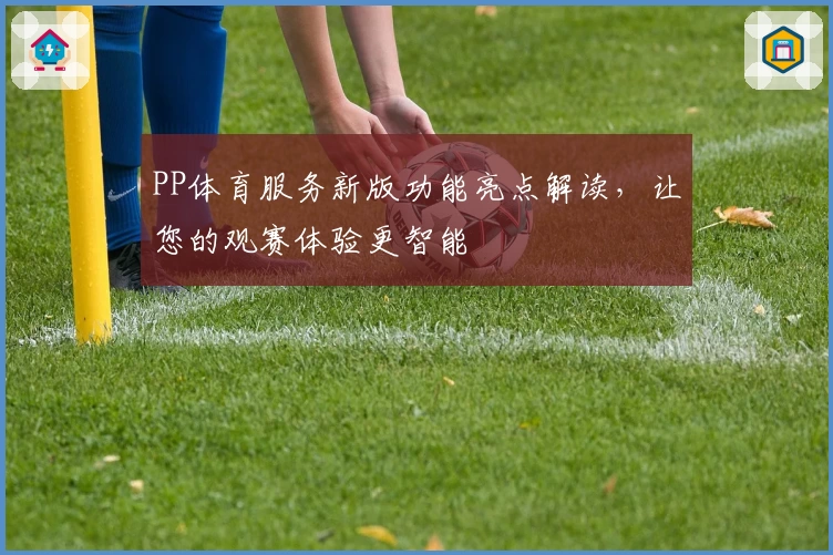 PP体育服务新版功能亮点解读,让您的观赛体验更智能