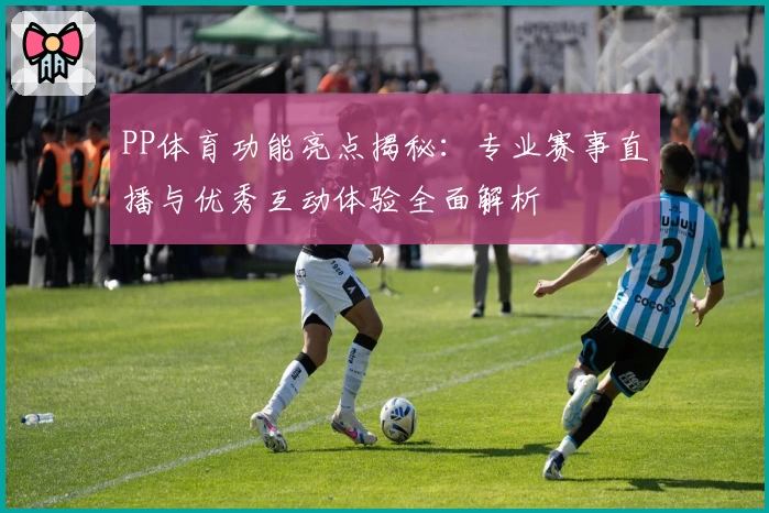 PP体育功能亮点揭秘：专业赛事直播与优秀互动体验全面解析