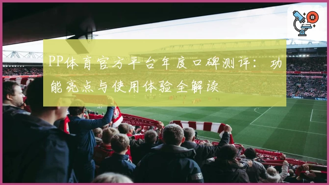 PP体育官方平台年度口碑测评：功能亮点与使用体验全解读
