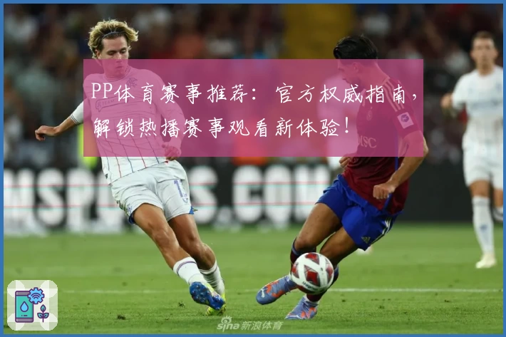 PP体育赛事推荐：官方权威指南，解锁热播赛事观看新体验！