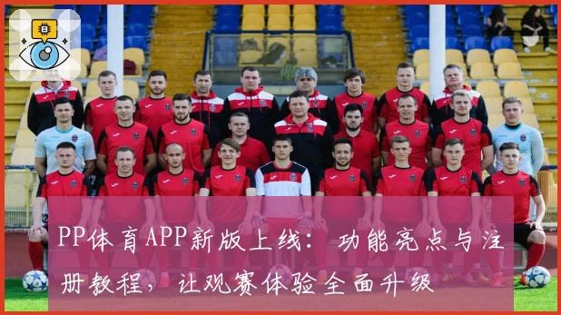PP体育APP新版上线：功能亮点与注册教程，让观赛体验全面升级