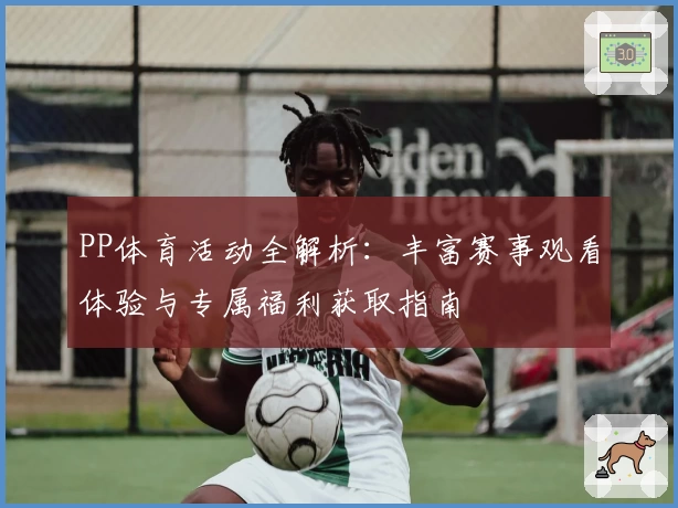 PP体育活动全解析：丰富赛事观看体验与专属福利获取指南
