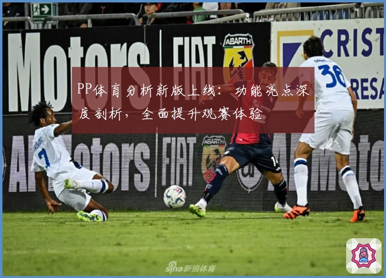 PP体育分析新版上线：功能亮点深度剖析，全面提升观赛体验