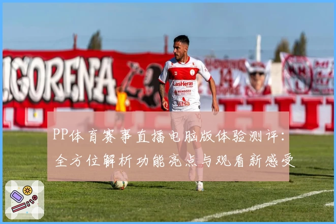 PP体育赛事直播电脑版体验测评：全方位解析功能亮点与观看新感受