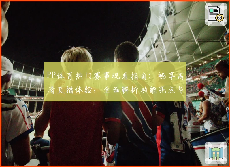 PP体育热门赛事观看指南：畅享高清直播体验，全面解析功能亮点与使用技巧