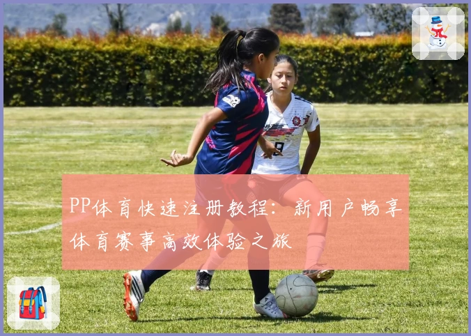 PP体育快速注册教程：新用户畅享体育赛事高效体验之旅