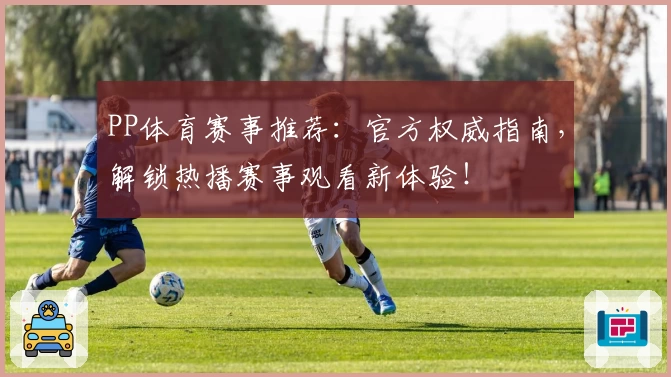 PP体育赛事推荐：官方权威指南，解锁热播赛事观看新体验！
