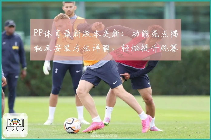 PP体育最新版本更新:功能亮点揭秘及安装方法详解,轻松提升观赛体验