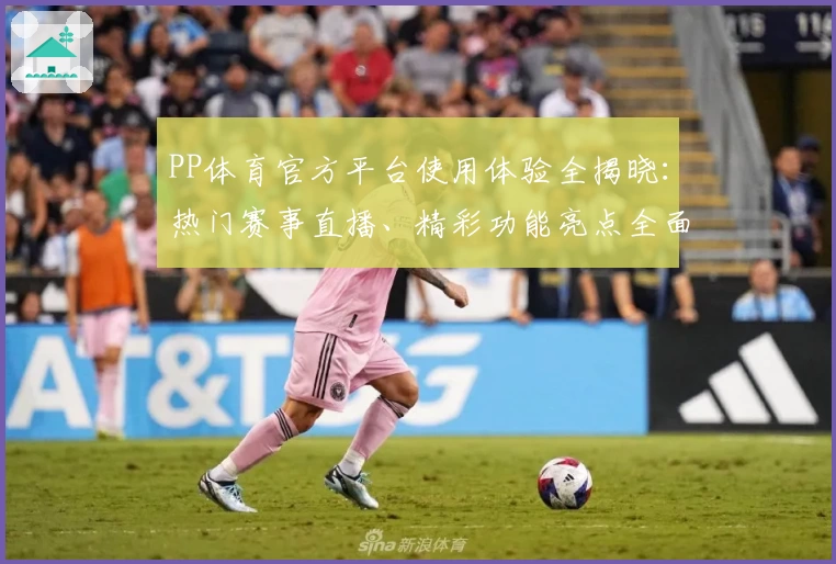 PP体育官方平台使用体验全揭晓：热门赛事直播、精彩功能亮点全面解析