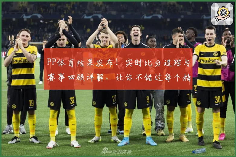 PP体育结果发布！实时比分追踪与赛事回顾详解，让你不错过每个精彩瞬间