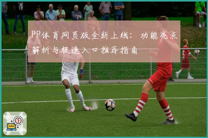 PP体育网页版全新上线：功能亮点解析与极速入口推荐指南