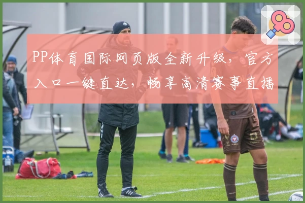 PP体育国际网页版全新升级，官方入口一键直达，畅享高清赛事直播与特色功能解析