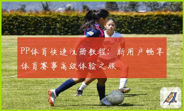 PP体育快速注册教程：新用户畅享体育赛事高效体验之旅