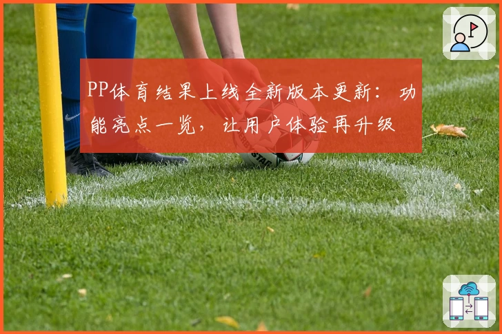 PP体育结果上线全新版本更新：功能亮点一览，让用户体验再升级