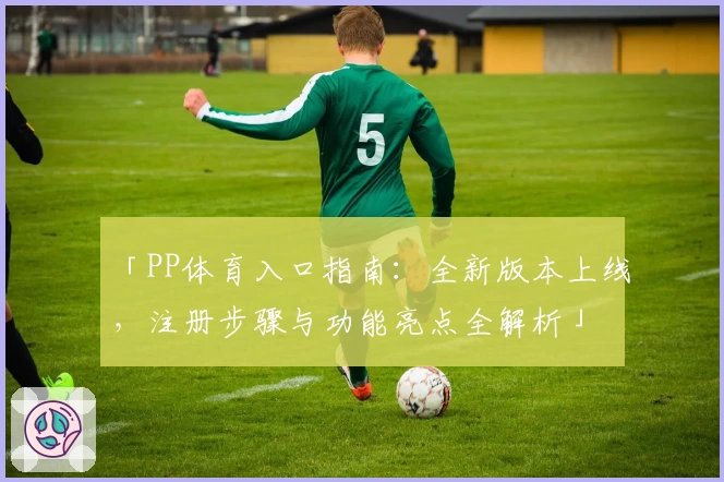 「PP体育入口指南:全新版本上线,注册步骤与功能亮点全解析」