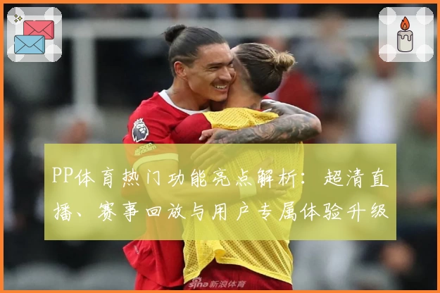 PP体育热门功能亮点解析：超清直播、赛事回放与用户专属体验升级指南