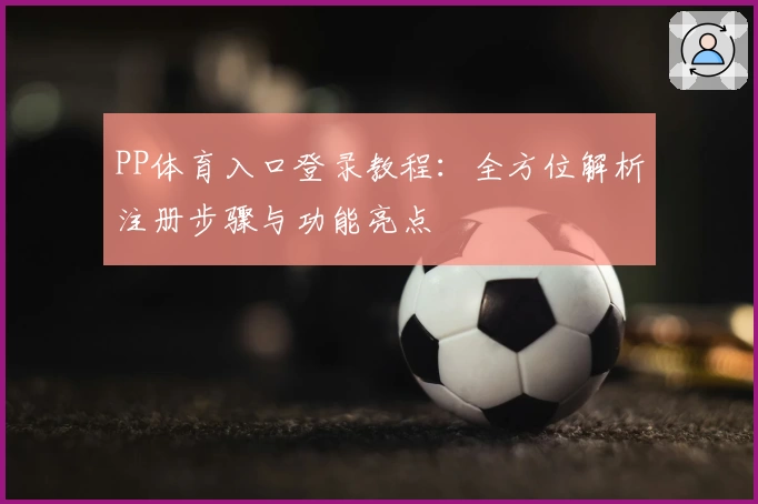 PP体育入口登录教程：全方位解析注册步骤与功能亮点
