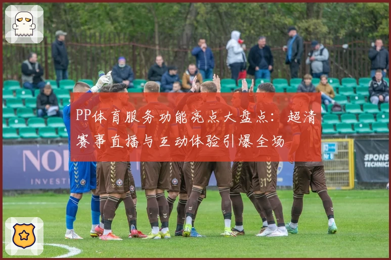 PP体育服务功能亮点大盘点：超清赛事直播与互动体验引爆全场