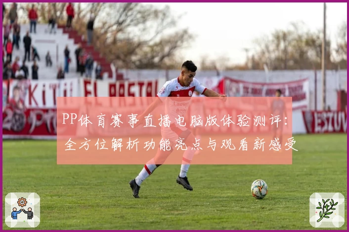 PP体育赛事直播电脑版体验测评：全方位解析功能亮点与观看新感受