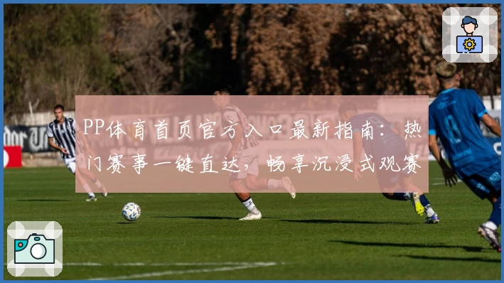 PP体育首页官方入口最新指南：热门赛事一键直达，畅享沉浸式观赛体验