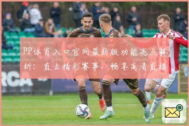 PP体育入口官网最新版功能亮点解析：直击精彩赛事，畅享高清直播体验